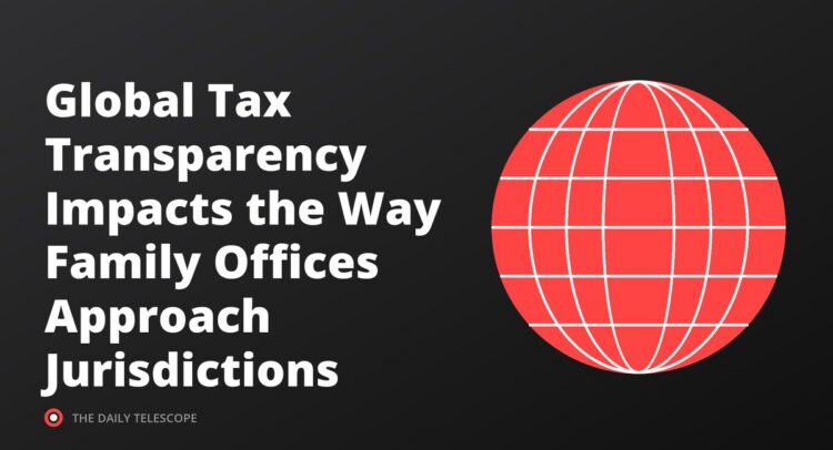 Global Tax Transparency Impacts the Way Family Offices Approach Jurisdictions