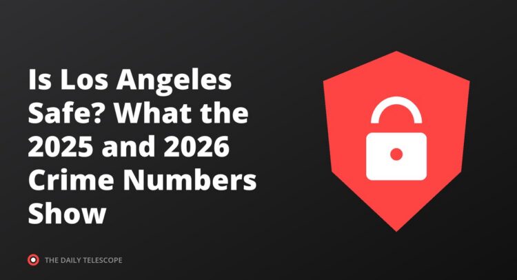 Is Los Angeles Safe? What the 2025 and 2026 Crime Numbers Show