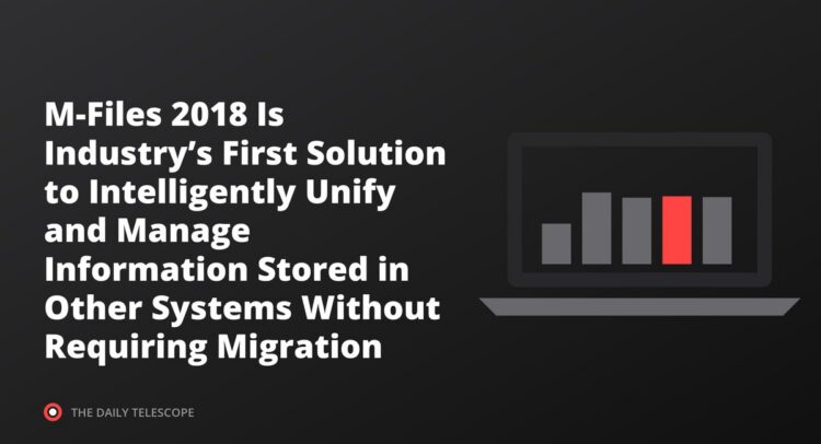 M-Files 2018 Is Industry’s First Solution to Intelligently Unify and Manage Information Stored in Other Systems…