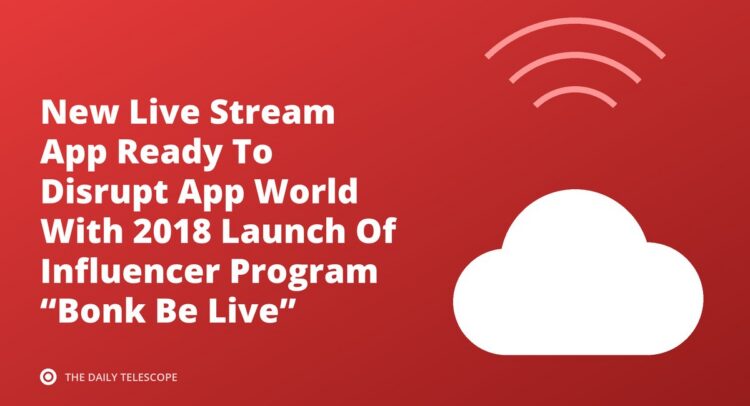 New Live Stream App Ready To Disrupt App World With 2018 Launch Of Influencer Program “Bonk Be Live”