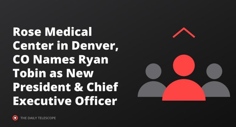 Rose Medical Center in Denver, CO Names Ryan Tobin as New President & Chief Executive Officer