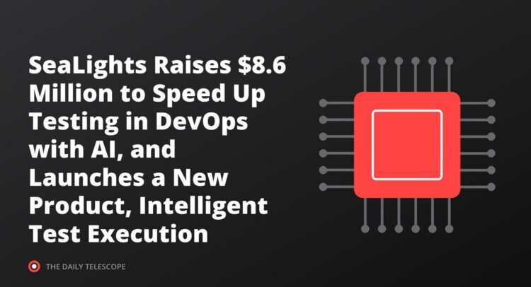 SeaLights Raises $8.6 Million to Speed Up Testing in DevOps with AI, and Launches a New Product, Intelligent Test…