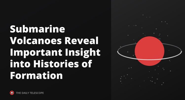 Submarine Volcanoes Reveal Important Insight into Histories of Formation