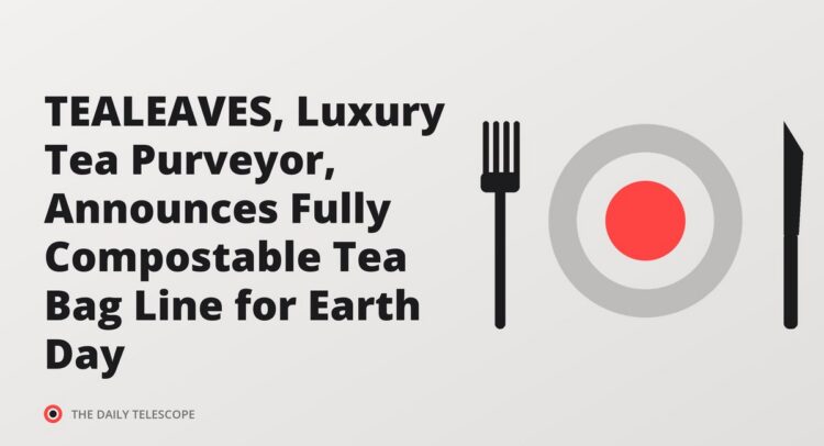 TEALEAVES, Luxury Tea Purveyor, Announces Fully Compostable Tea Bag Line for Earth Day