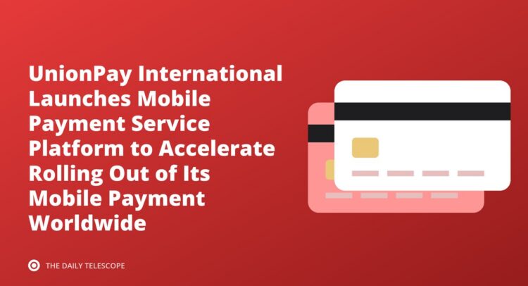 UnionPay International Launches Mobile Payment Service Platform to Accelerate Rolling Out of Its Mobile Payment…